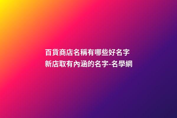 百貨商店名稱有哪些好名字 新店取有內涵的名字-名學網-第1張-店鋪起名-玄機派